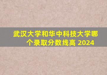 武汉大学和华中科技大学哪个录取分数线高 2024